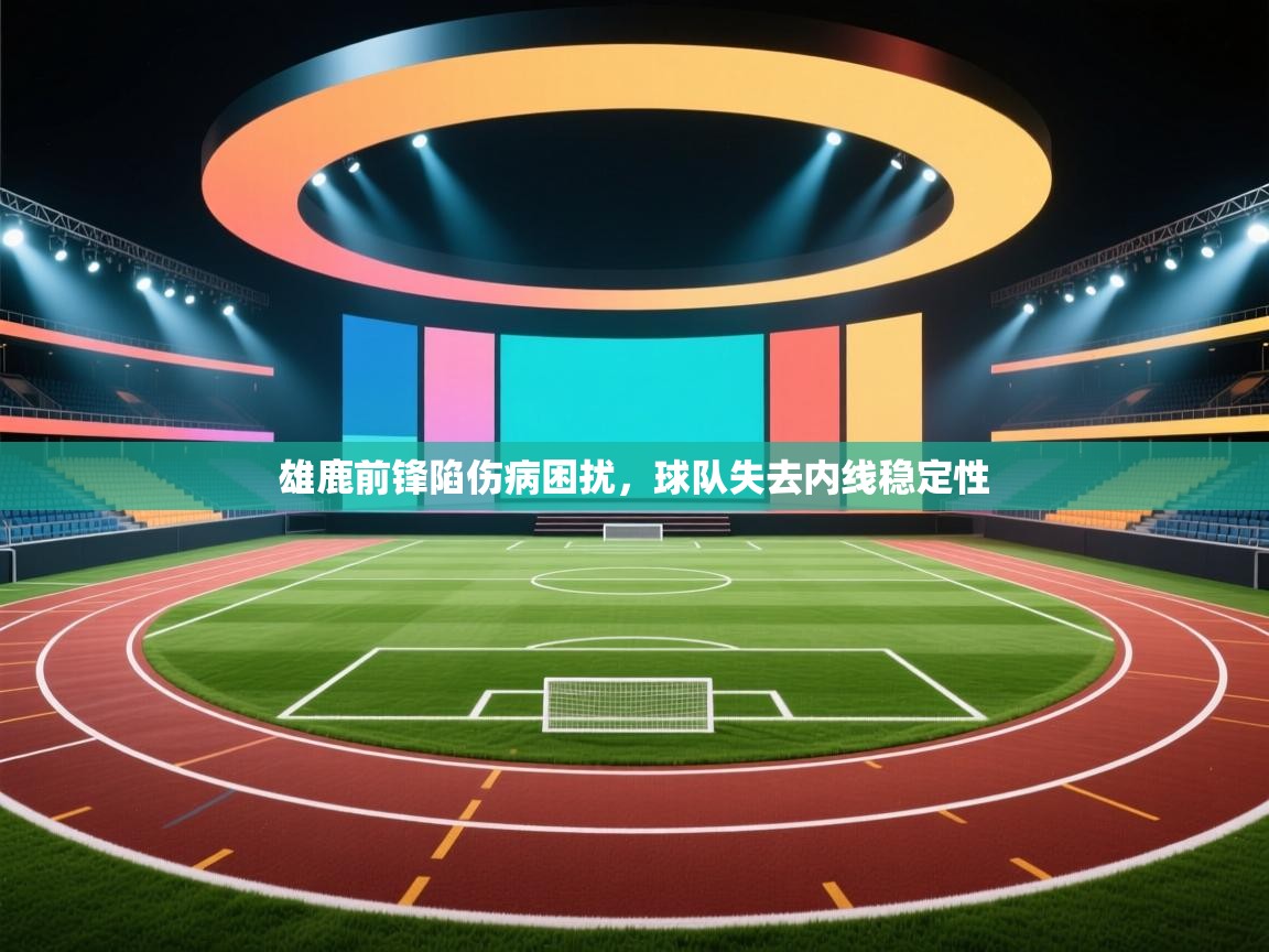 雄鹿前锋陷伤病困扰，球队失去内线稳定性